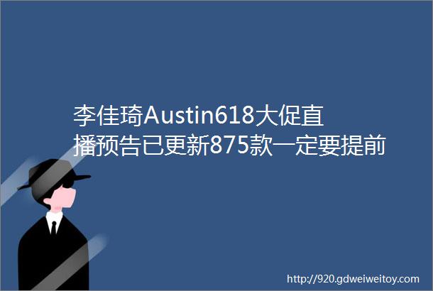李佳琦Austin618大促直播预告已更新875款一定要提前加入购物车